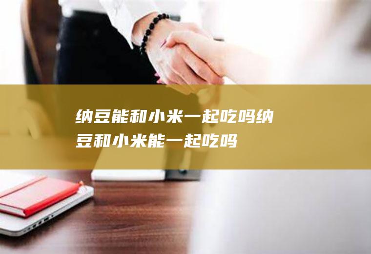 纳豆能和小米一起吃吗_纳豆和小米能一起吃吗/同吃