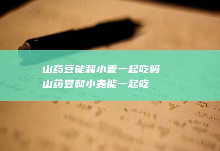 山药豆能和小麦一起吃吗_山药豆和小麦能一起吃吗/同吃