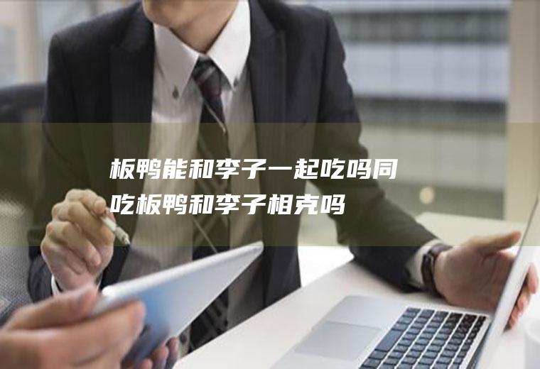板鸭能和李子一起吃吗/同吃_板鸭和李子相克吗