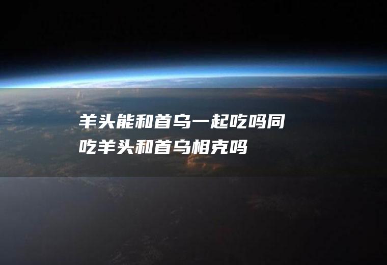 羊头能和首乌一起吃吗/同吃_羊头和首乌相克吗