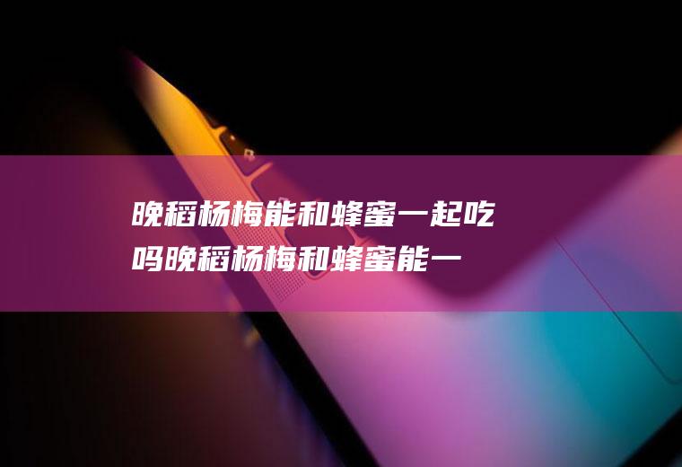 晚稻杨梅能和蜂蜜一起吃吗_晚稻杨梅和蜂蜜能一起吃吗/同吃