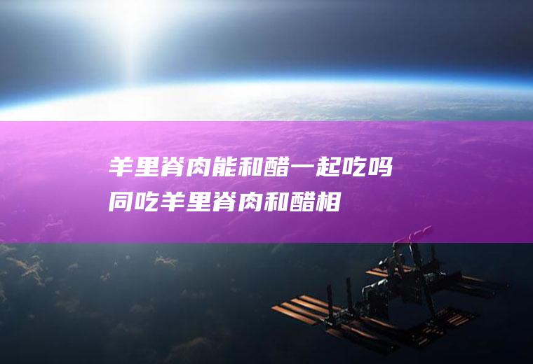 羊能和醋一起吃吗同吃羊和醋相