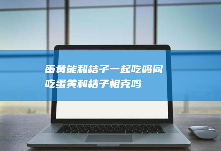 蛋黄能和桔子一起吃吗/同吃_蛋黄和桔子相克吗