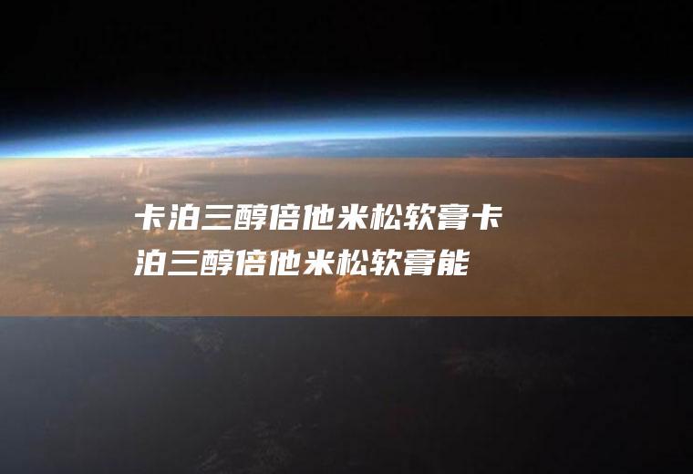 卡泊三醇倍他米松软膏_卡泊三醇倍他米松软膏能长期使用吗