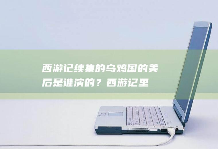 西游记续集的乌鸡国的美后是谁演的？(西游记里乌鸡国王后在剧中叫什么名字)