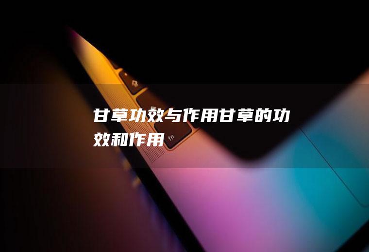 甘草功效与作用_甘草的功效和作用