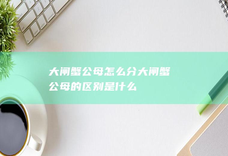 大闸蟹公母怎么分_大闸蟹公母的区别是什么