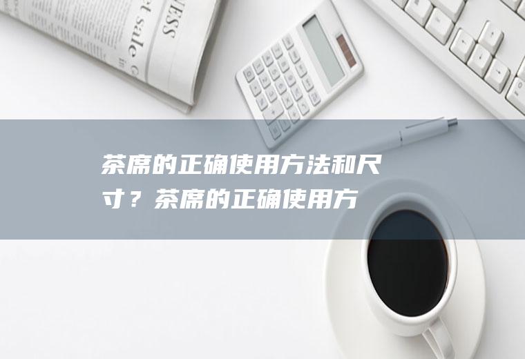 茶席的正确使用方法和尺寸？(茶席的正确使用方法和尺寸视频)