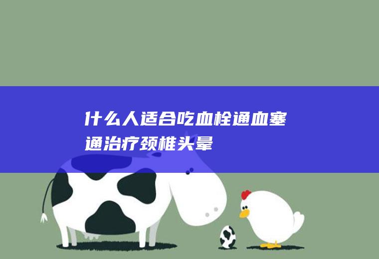 什么人适合吃血栓通(血塞通治疗颈椎头晕)