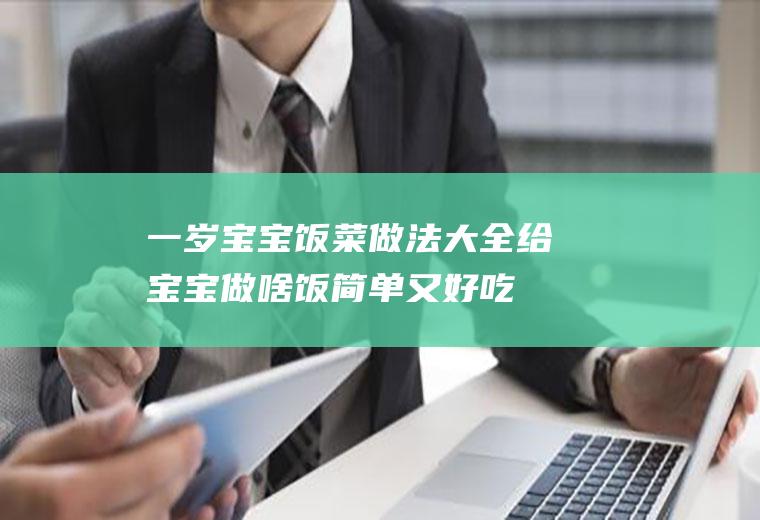 一岁宝宝饭菜做法大全(给宝宝做啥饭简单又好吃)