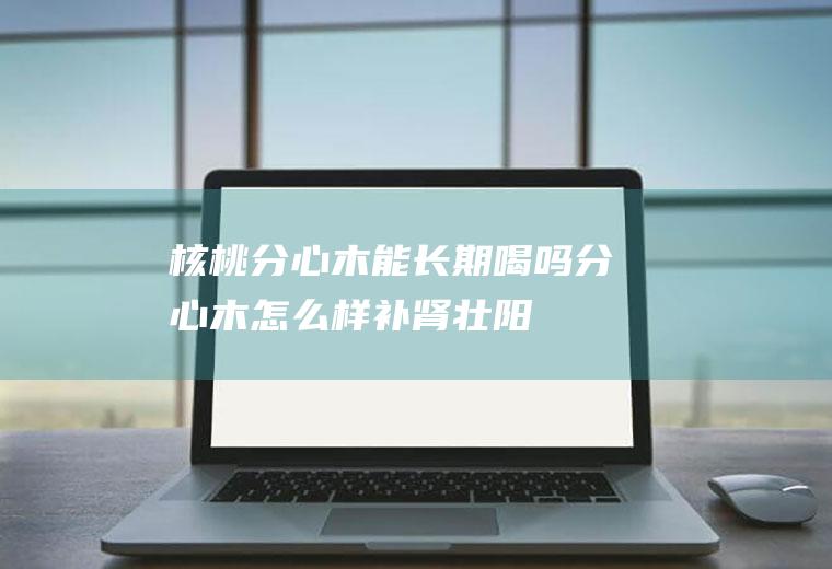 核桃分心木能长期喝吗(分心木怎么样补肾壮阳)
