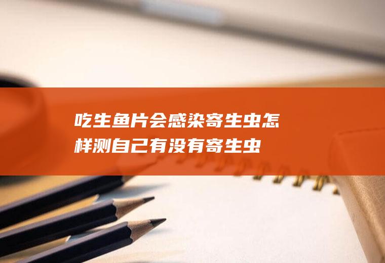 吃生鱼片会感染寄生虫(怎样测自己有没有寄生虫)