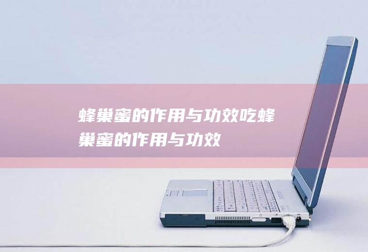 蜂巢蜜的作用与功效_吃蜂巢蜜的作用与功效