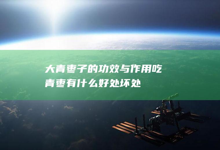 大青枣子的功效与作用_吃青枣有什么好处坏处