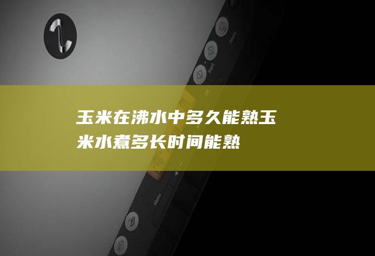 玉米在沸水中多久能熟_玉米水煮多长时间能熟