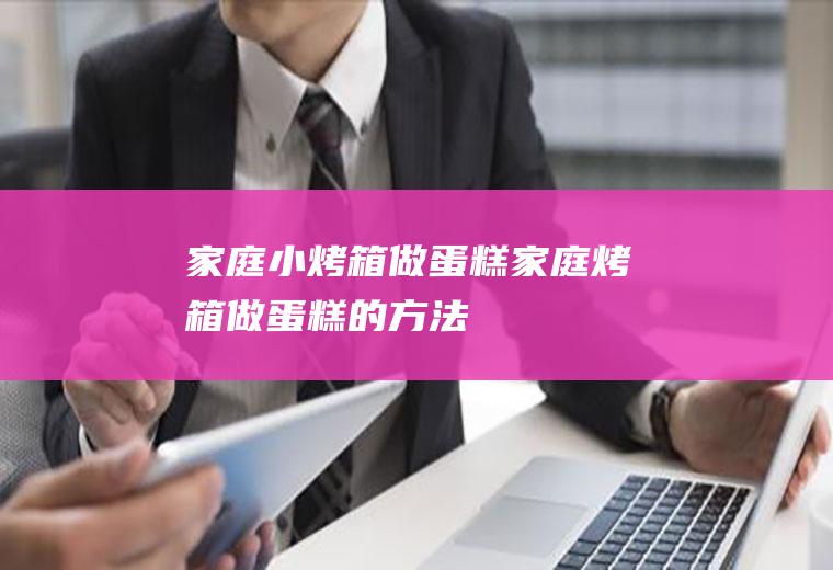 家庭小烤箱做蛋糕_家庭烤箱做蛋糕的方法