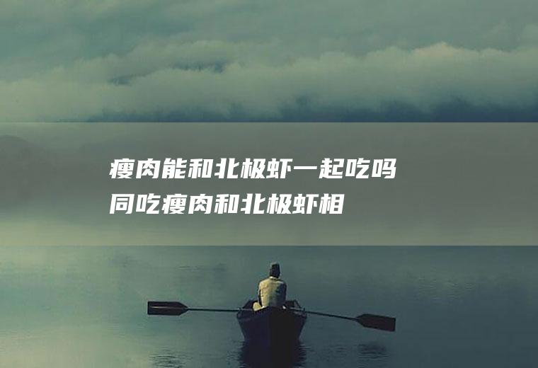 瘦肉能和北极虾一起吃吗/同吃_瘦肉和北极虾相克吗