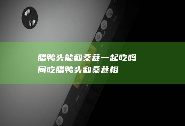 腊鸭头能和桑葚一起吃吗/同吃_腊鸭头和桑葚相克吗