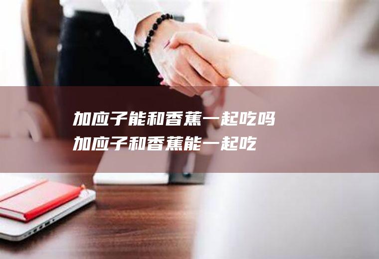 加应子能和香蕉一起吃吗_加应子和香蕉能一起吃吗/同吃