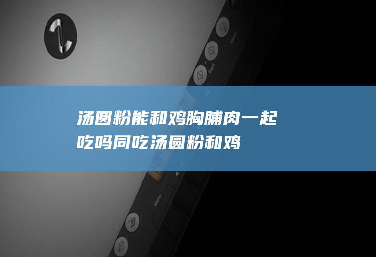 汤圆粉能和鸡胸脯肉一起吃吗/同吃_汤圆粉和鸡胸脯肉相克吗