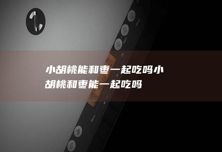 小胡桃能和枣一起吃吗_小胡桃和枣能一起吃吗/同吃