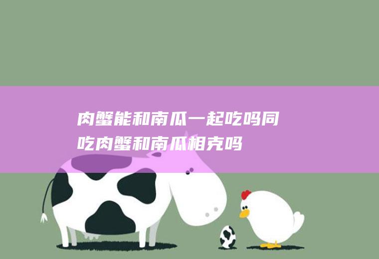 肉蟹能和南瓜一起吃吗/同吃_肉蟹和南瓜相克吗