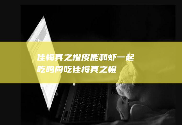 佳梅真之橙皮能和虾一起吃吗/同吃_佳梅真之橙皮和虾相克吗