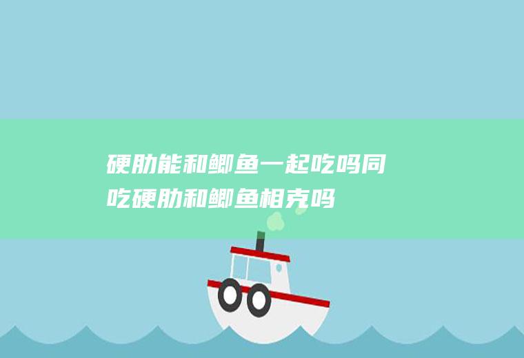 硬肋能和鲫鱼一起吃吗/同吃_硬肋和鲫鱼相克吗