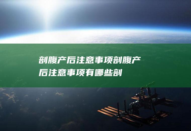 剖腹产后注意事项_剖腹产后注意事项有哪些_剖腹产后注意事项及护理