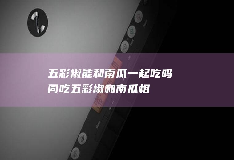 五彩椒能和南瓜一起吃吗/同吃_五彩椒和南瓜相克吗