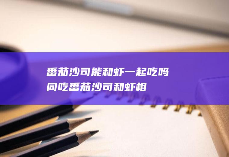 番茄沙司能和虾一起吃吗/同吃_番茄沙司和虾相克吗