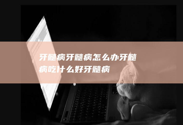 牙髓病_牙髓病怎么办_牙髓病吃什么好_牙髓病的症状
