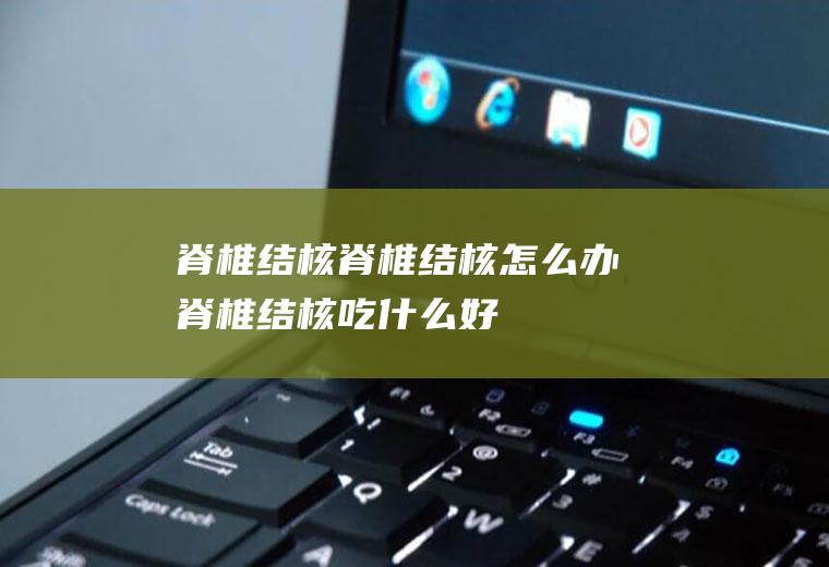 脊椎结核_脊椎结核怎么办_脊椎结核吃什么好_脊椎结核的症状