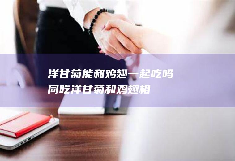 洋甘菊能和鸡翅一起吃吗同吃洋甘菊和鸡翅相