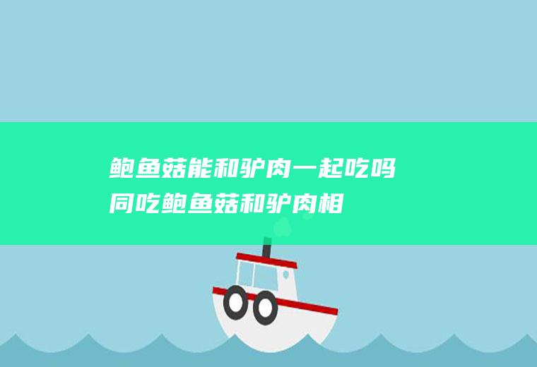鲍鱼菇能和驴肉一起吃吗/同吃_鲍鱼菇和驴肉相克吗