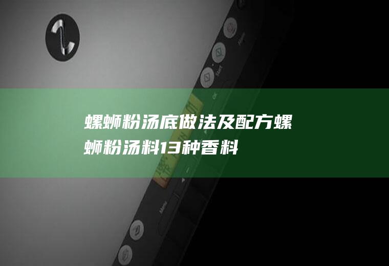 螺蛳粉汤底做法及配方_螺蛳粉汤料13种香料