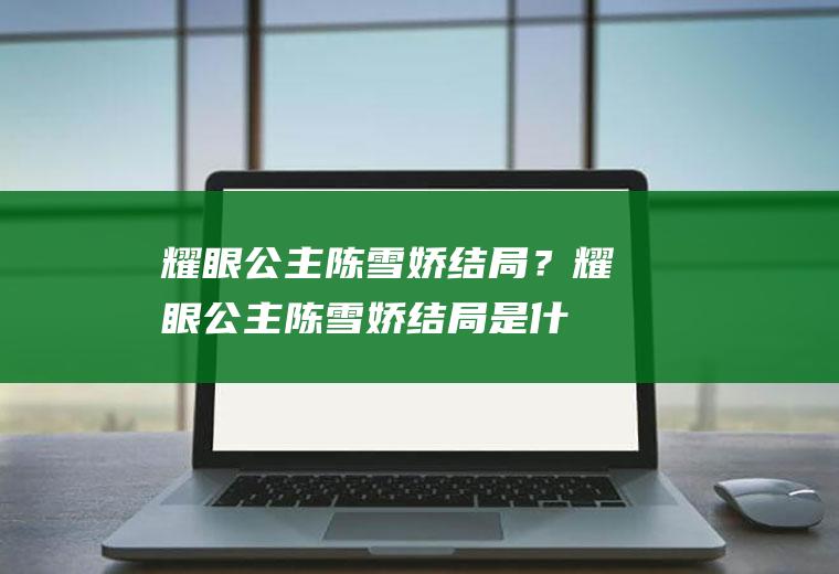 耀眼公主陈雪娇结局？(耀眼公主陈雪娇结局是什么)