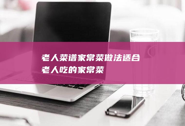 老人菜谱家常菜做法_适合老人吃的家常菜