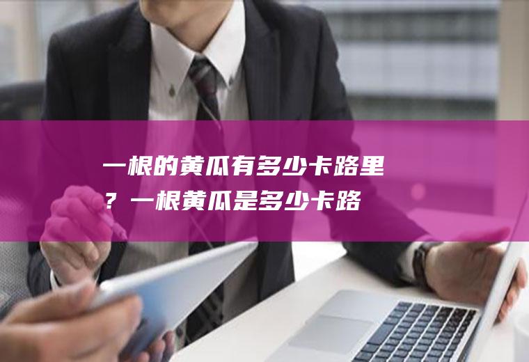 一根的黄瓜有多少卡路里？(一根黄瓜是多少卡路里)