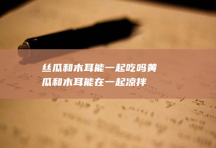 丝瓜和木耳能一起吃吗_黄瓜和木耳能在一起凉拌吗