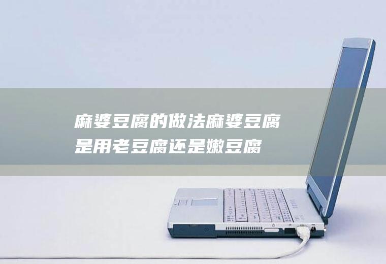 麻婆豆腐的做法_麻婆豆腐是用老豆腐还是嫩豆腐