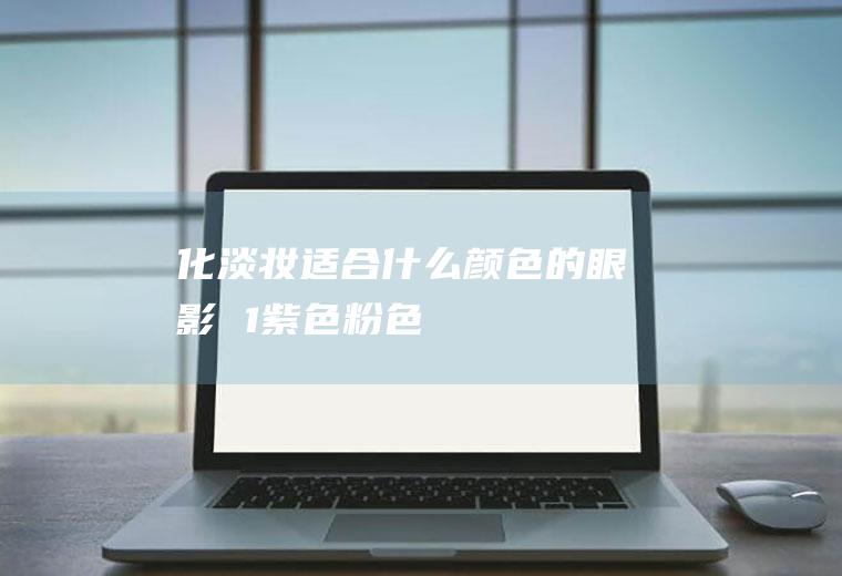 化淡妆适合什么颜色的眼影　　1、紫色+粉色　　先用粉色眼影打底