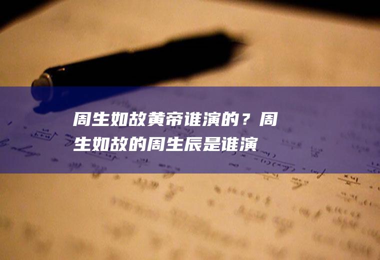 周生如故黄帝谁演的？(周生如故的周生辰是谁演的)