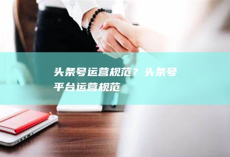 头条号运营规范？(头条号平台运营规范)
