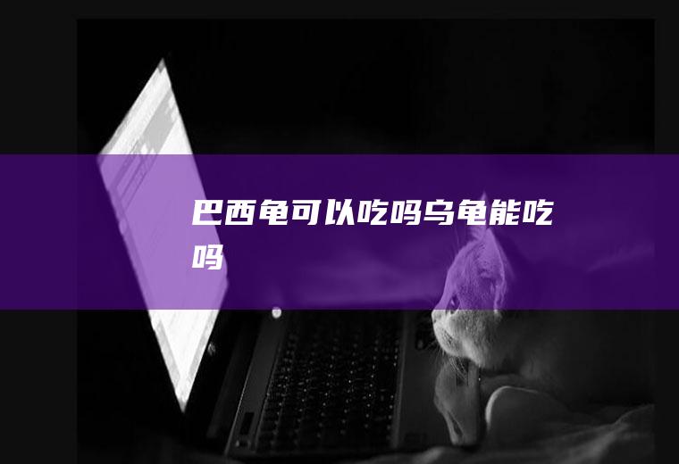 巴西龟可以吃吗_乌龟能吃吗