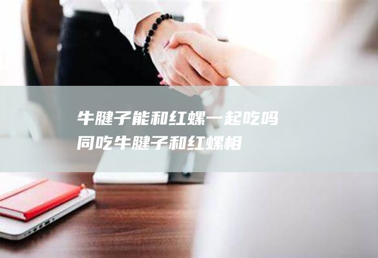 牛腱子能和红螺一起吃吗/同吃_牛腱子和红螺相克吗