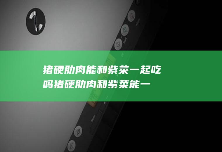 猪硬肋肉能和紫菜一起吃吗_猪硬肋肉和紫菜能一起吃吗/同吃