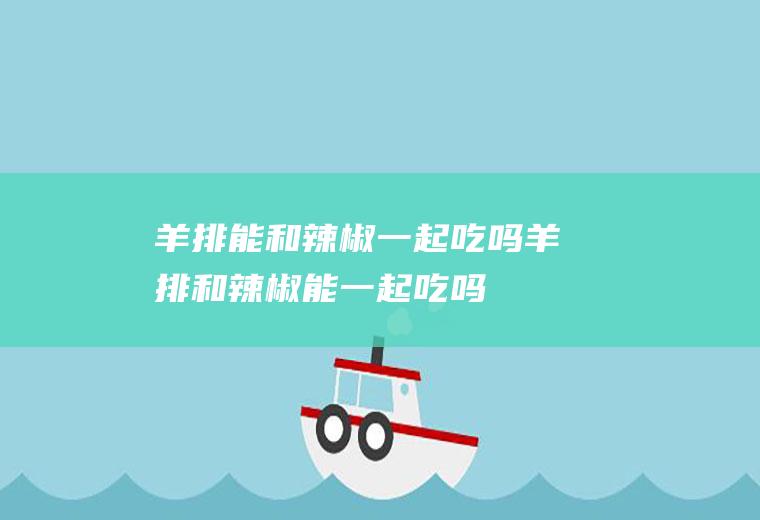 羊排能和辣椒一起吃吗_羊排和辣椒能一起吃吗/同吃