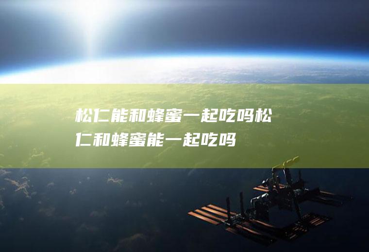 松仁能和蜂蜜一起吃吗_松仁和蜂蜜能一起吃吗/同吃