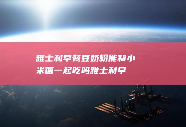 雅士利早餐豆奶粉能和小米面一起吃吗_雅士利早餐豆奶粉和小米面能一起吃吗/同吃